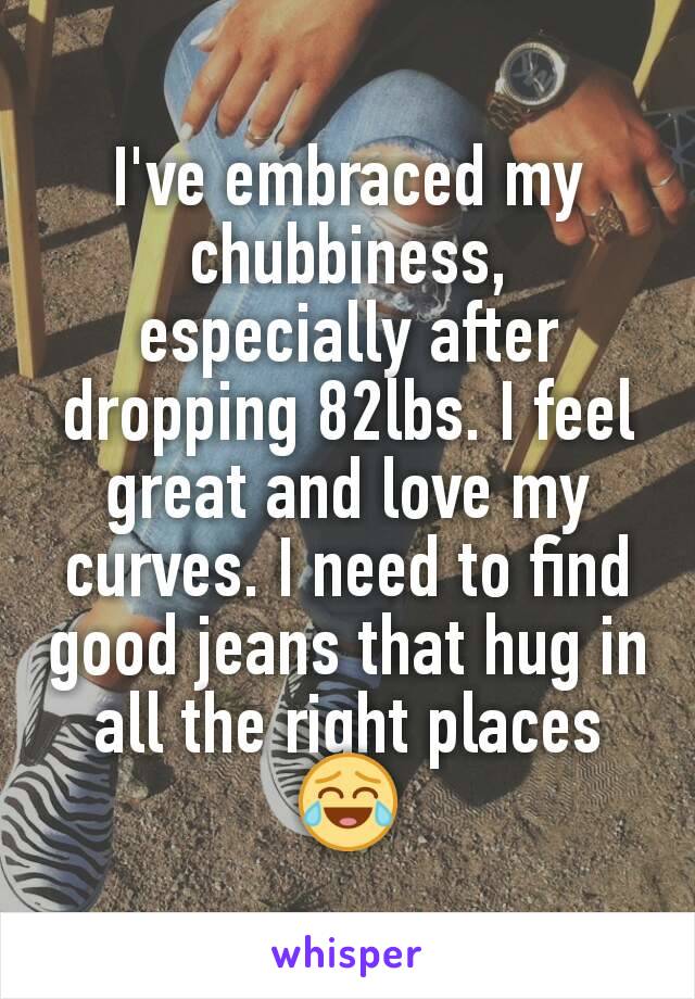 I've embraced my chubbiness, especially after dropping 82lbs. I feel great and love my curves. I need to find good jeans that hug in all the right places 😂