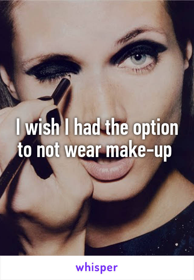 I wish I had the option to not wear make-up 