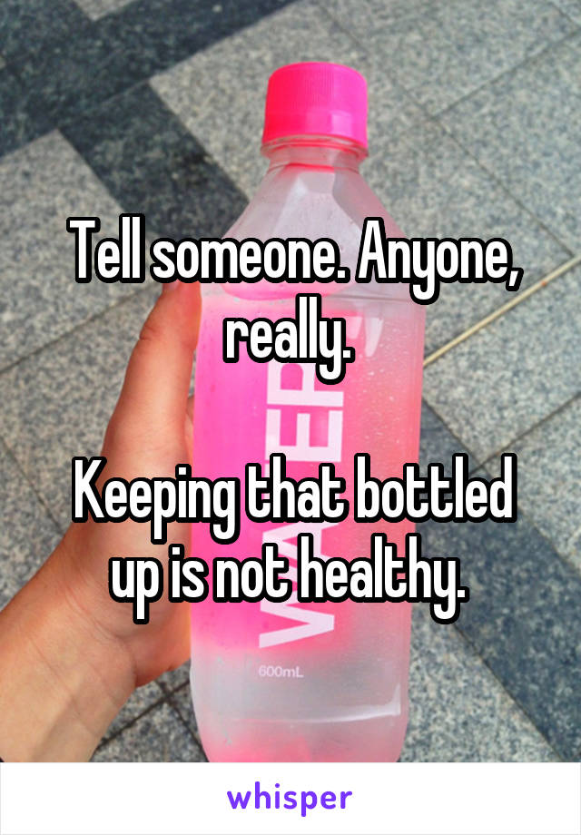 Tell someone. Anyone, really. 

Keeping that bottled up is not healthy. 