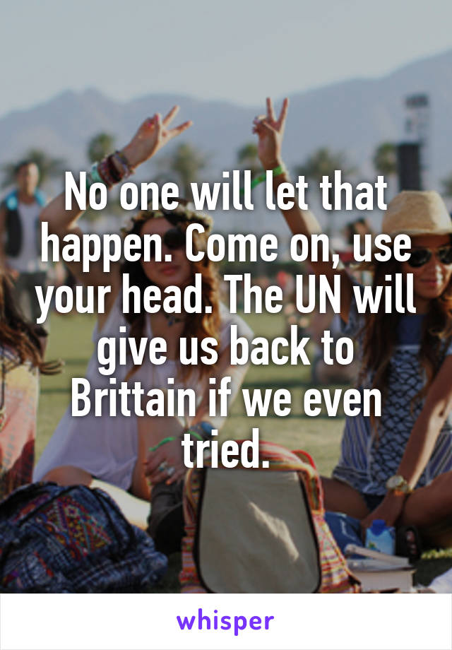 No one will let that happen. Come on, use your head. The UN will give us back to Brittain if we even tried.