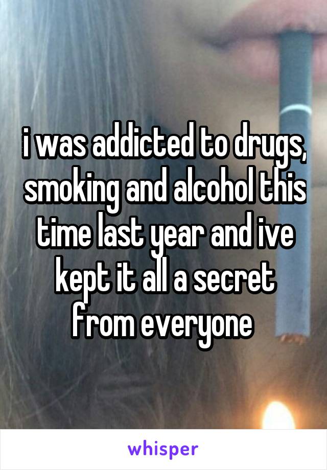 i was addicted to drugs, smoking and alcohol this time last year and ive kept it all a secret from everyone 