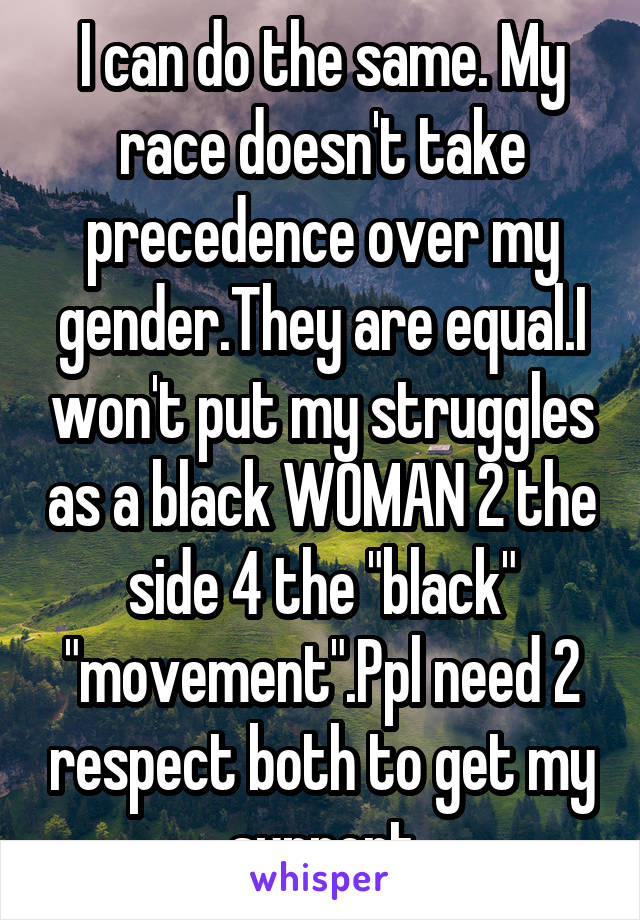 I can do the same. My race doesn't take precedence over my gender.They are equal.I won't put my struggles as a black WOMAN 2 the side 4 the "black" "movement".Ppl need 2 respect both to get my support