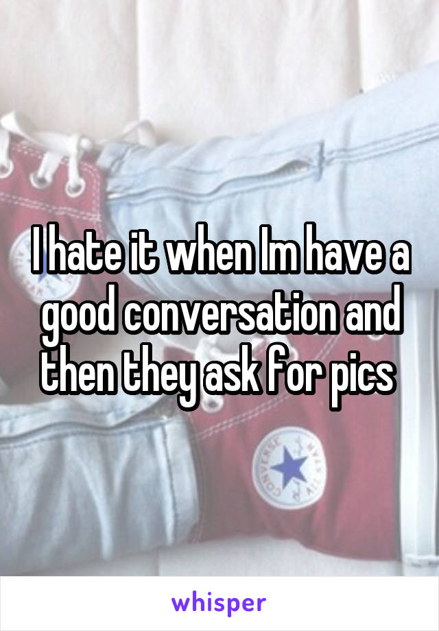 I hate it when Im have a good conversation and then they ask for pics 