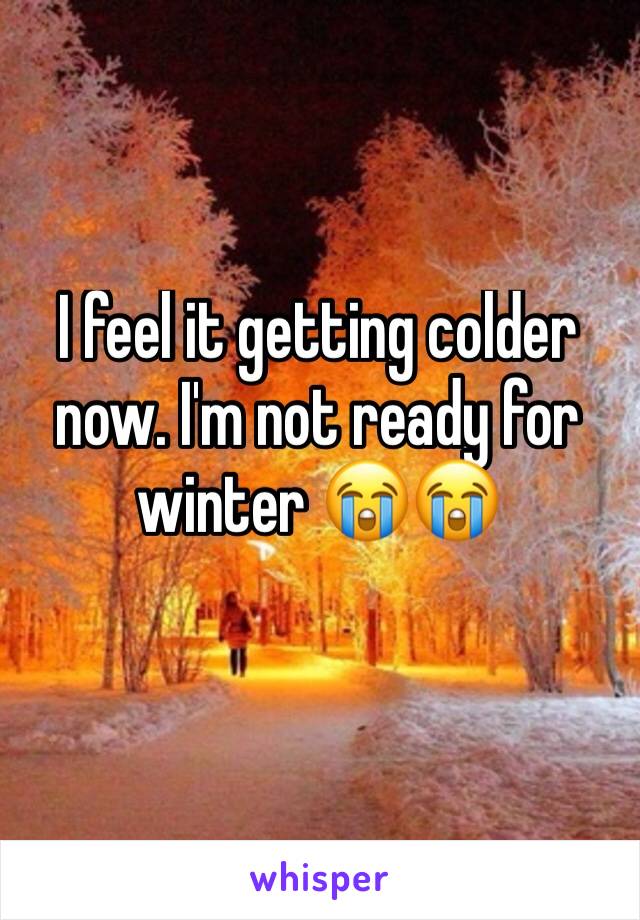 I feel it getting colder now. I'm not ready for winter 😭😭