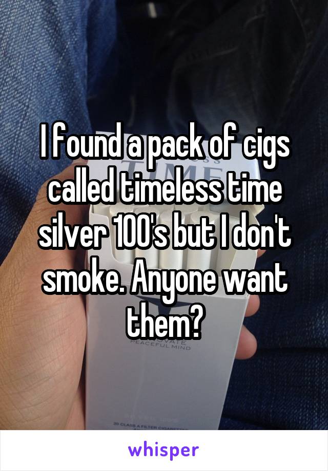 I found a pack of cigs called timeless time silver 100's but I don't smoke. Anyone want them?