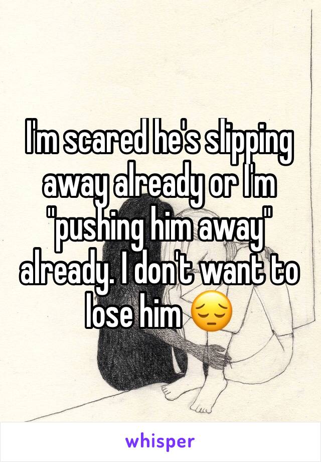 I'm scared he's slipping away already or I'm "pushing him away" already. I don't want to lose him 😔