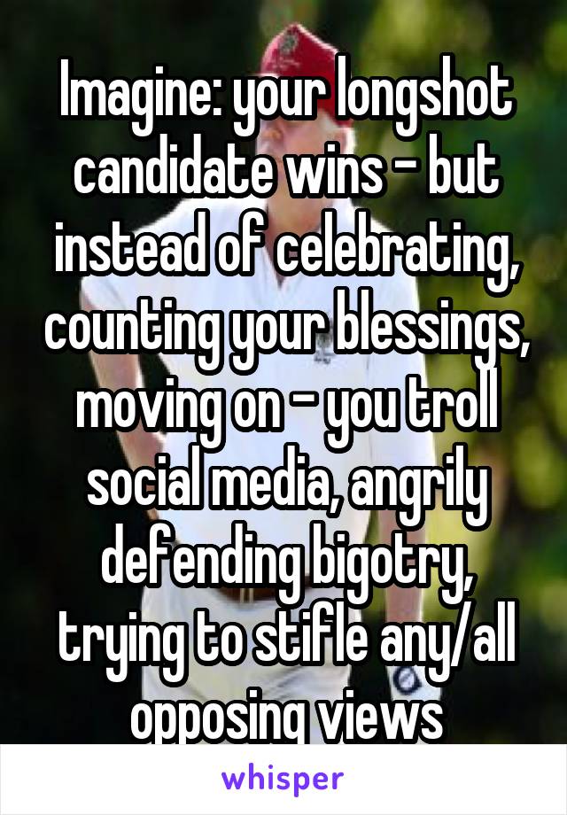 Imagine: your longshot candidate wins - but instead of celebrating, counting your blessings, moving on - you troll social media, angrily defending bigotry, trying to stifle any/all opposing views