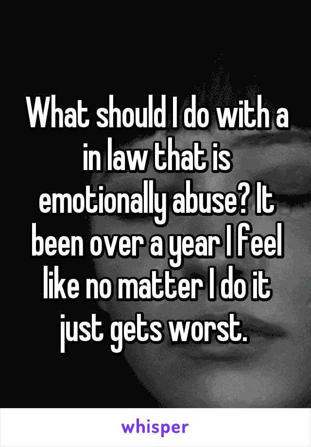 What should I do with a in law that is emotionally abuse? It been over a year I feel like no matter I do it just gets worst. 