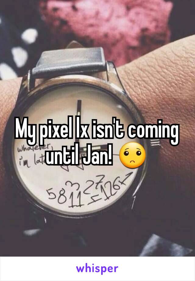 My pixel lx isn't coming until Jan! 🙁