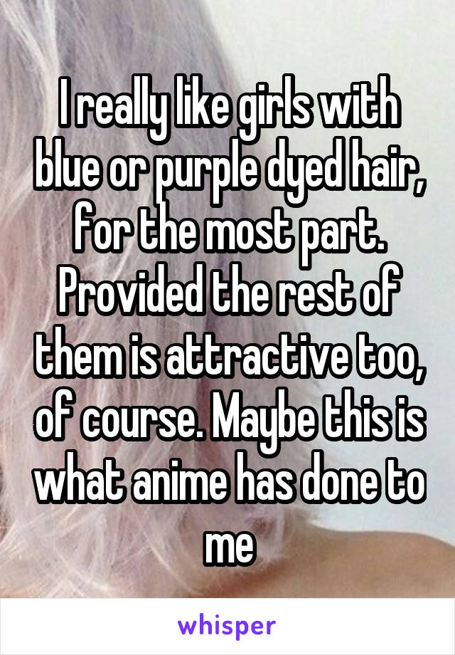 I really like girls with blue or purple dyed hair, for the most part. Provided the rest of them is attractive too, of course. Maybe this is what anime has done to me