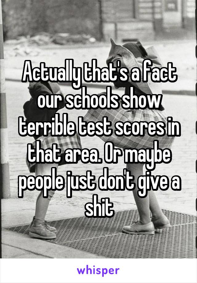 Actually that's a fact our schools show terrible test scores in that area. Or maybe people just don't give a shit