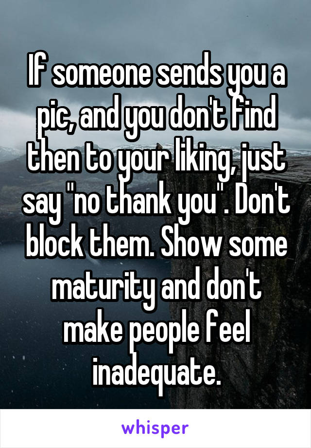 If someone sends you a pic, and you don't find then to your liking, just say "no thank you". Don't block them. Show some maturity and don't make people feel inadequate.