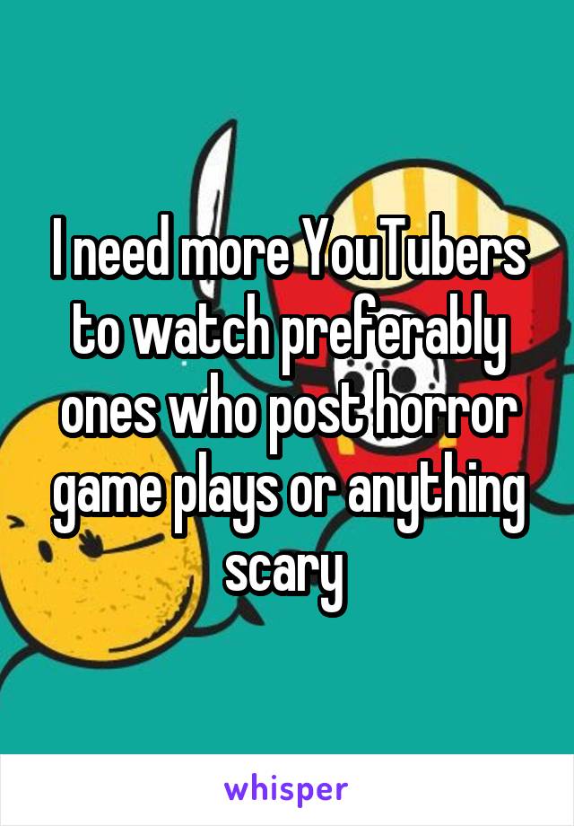 I need more YouTubers to watch preferably ones who post horror game plays or anything scary 