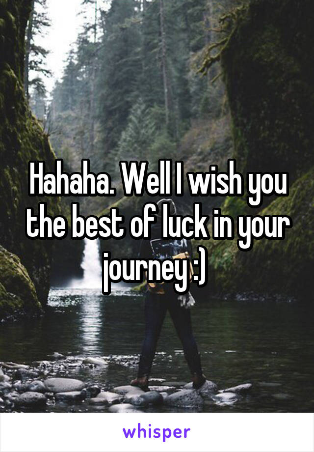 Hahaha. Well I wish you the best of luck in your journey :) 