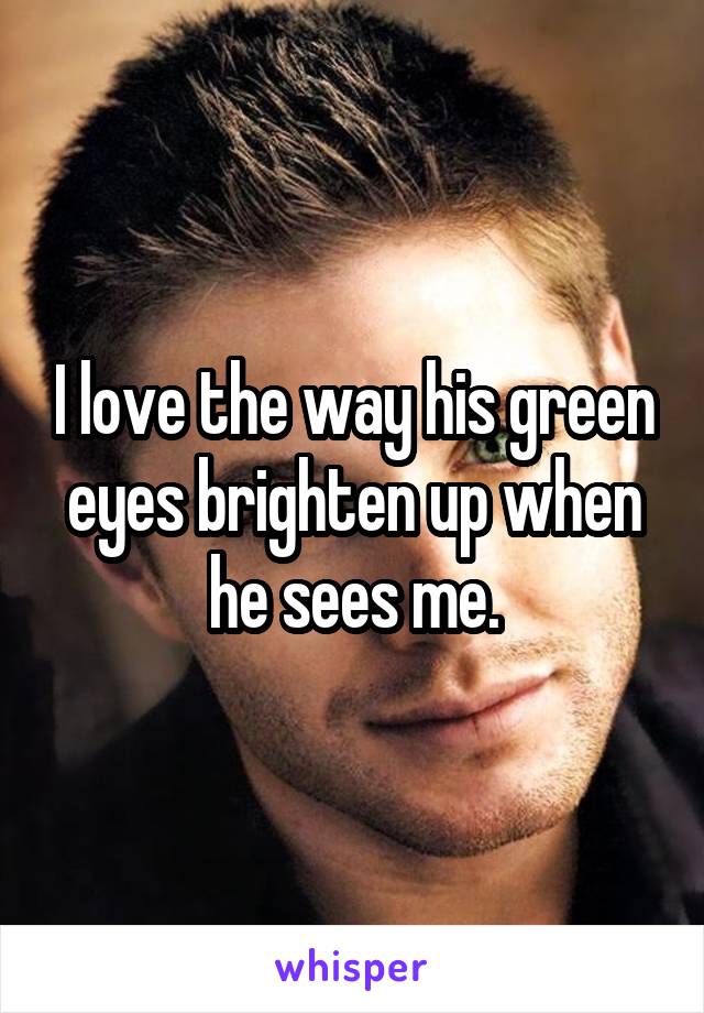 I love the way his green eyes brighten up when he sees me.