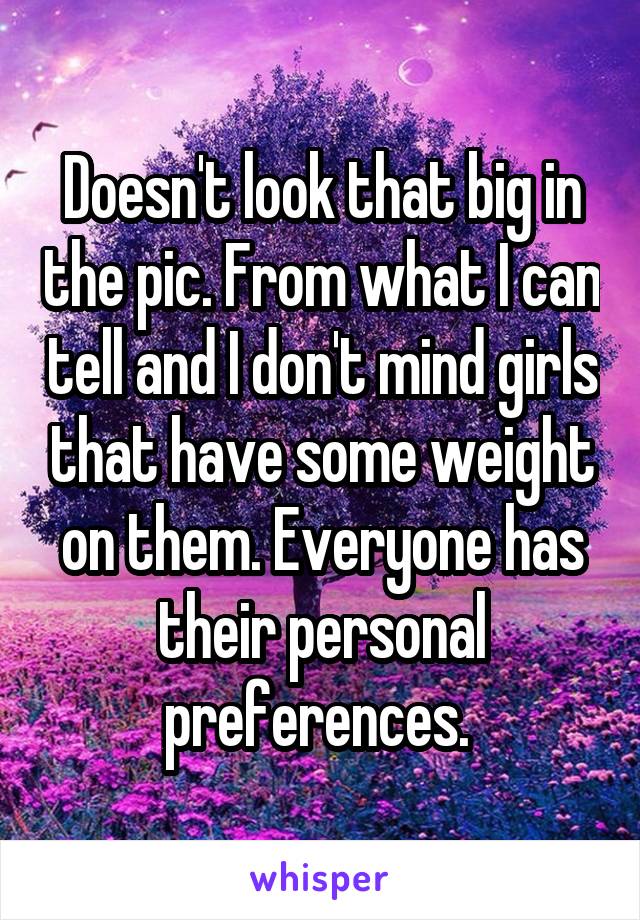 Doesn't look that big in the pic. From what I can tell and I don't mind girls that have some weight on them. Everyone has their personal preferences. 