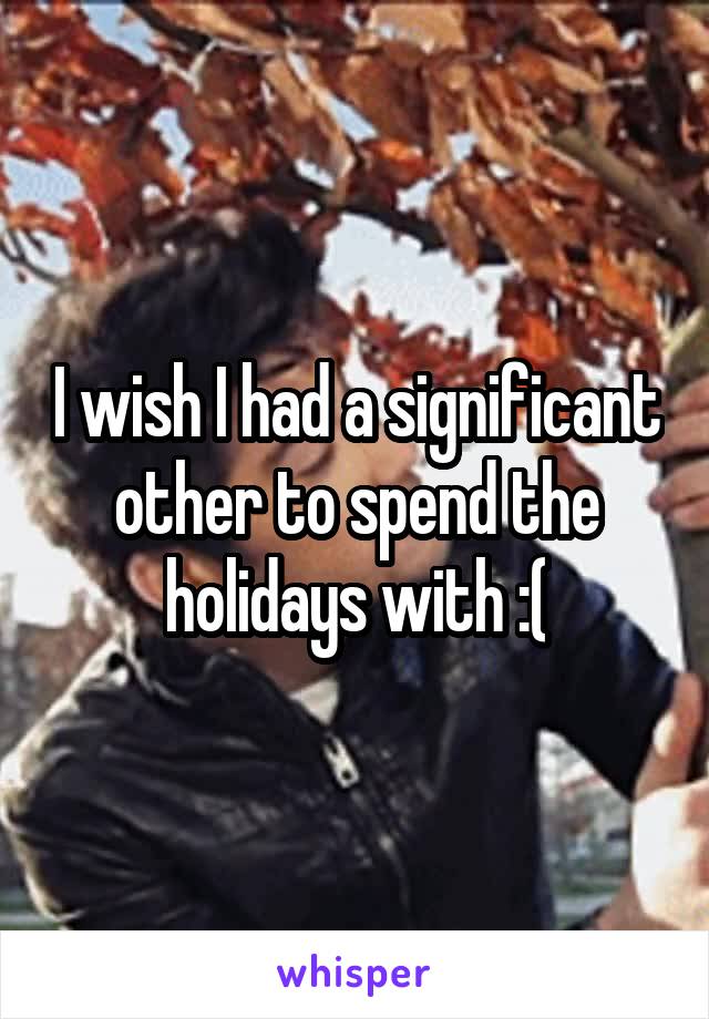 I wish I had a significant other to spend the holidays with :(