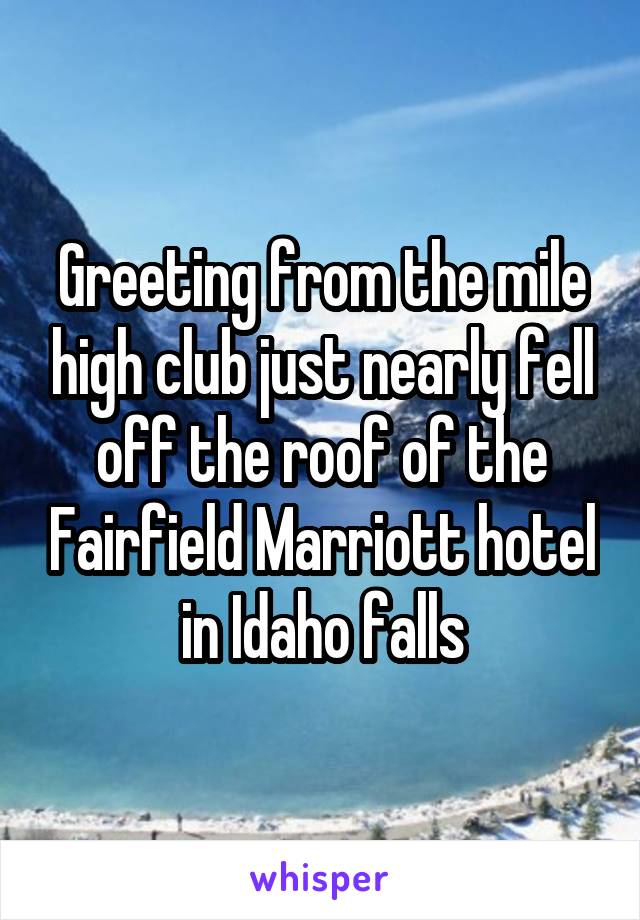 Greeting from the mile high club just nearly fell off the roof of the Fairfield Marriott hotel in Idaho falls