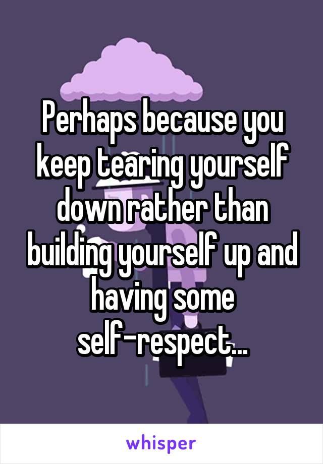 Perhaps because you keep tearing yourself down rather than building yourself up and having some self-respect...