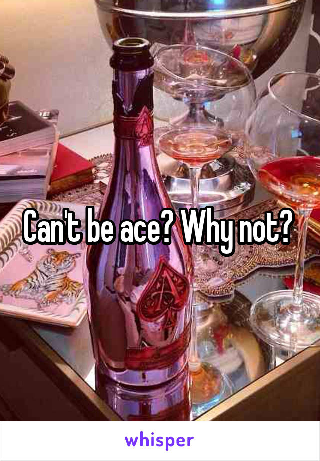 Can't be ace? Why not? 