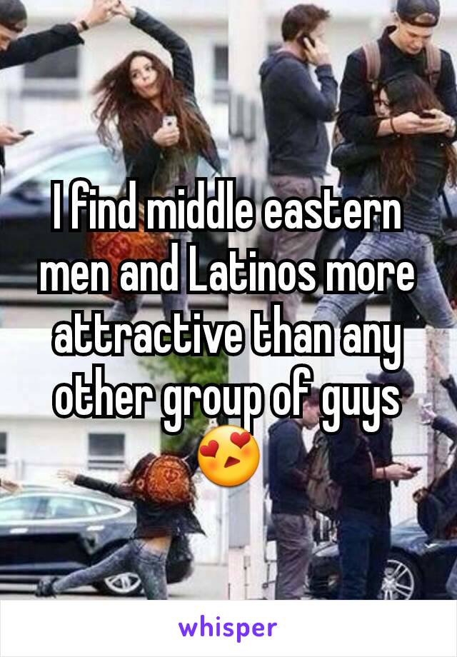 I find middle eastern men and Latinos more attractive than any other group of guys😍