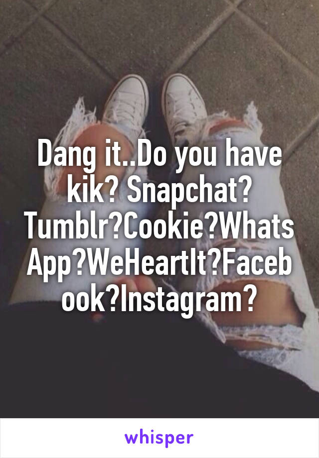 Dang it..Do you have kik? Snapchat? Tumblr?Cookie?WhatsApp?WeHeartIt?Facebook?Instagram?