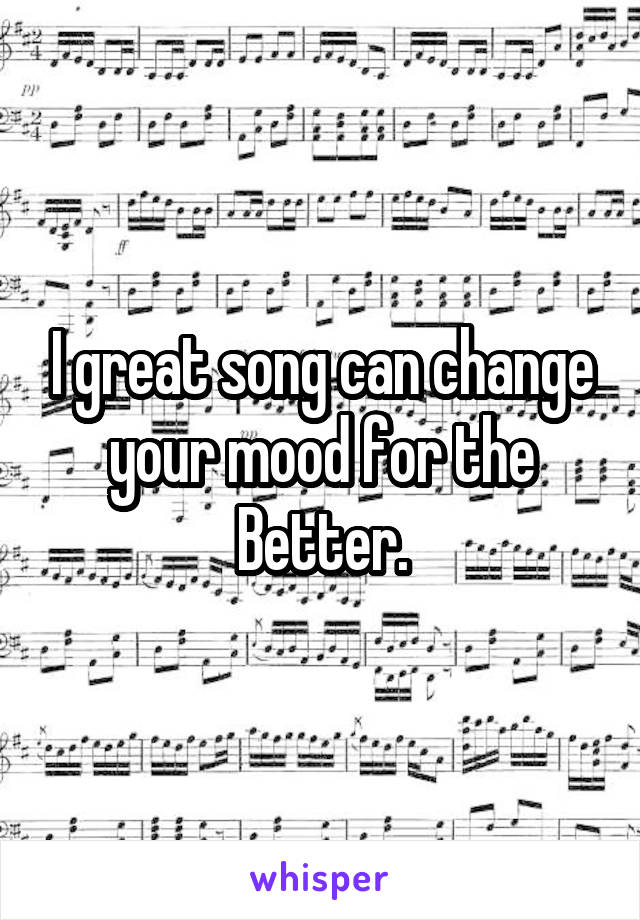 I great song can change your mood for the Better.