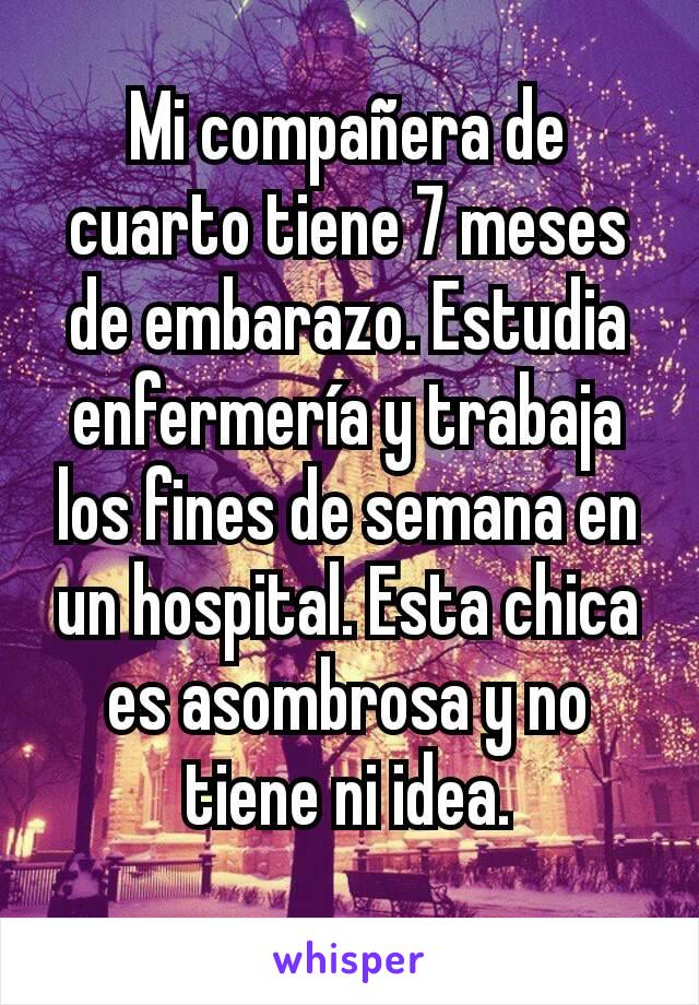 Mi compañera de cuarto tiene 7 meses de embarazo. Estudia enfermería y trabaja los fines de semana en un hospital. Esta chica es asombrosa y no tiene ni idea.