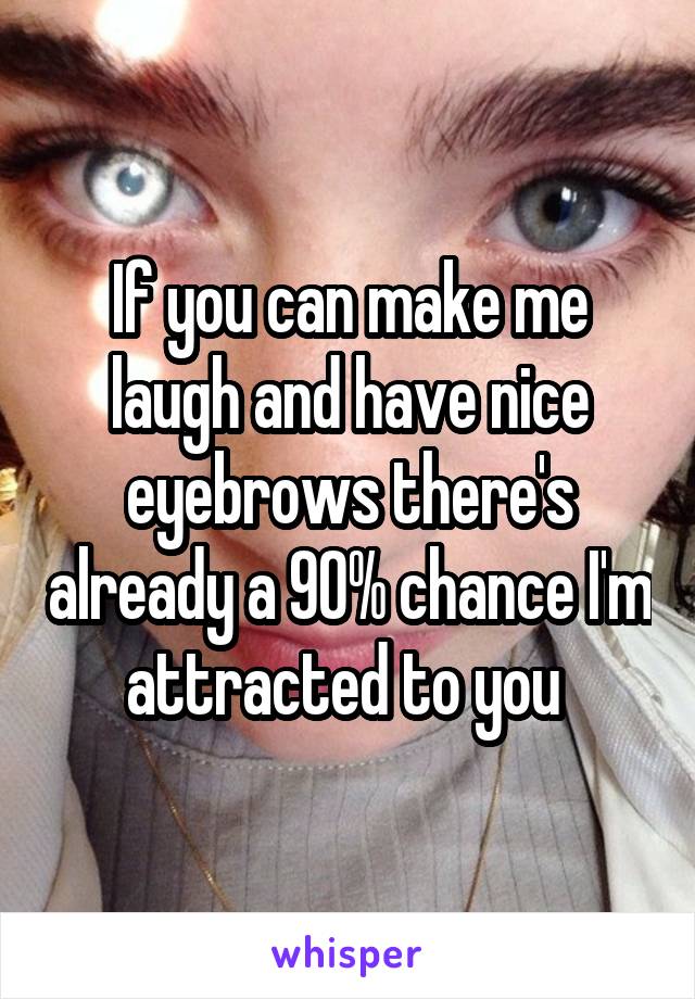 If you can make me laugh and have nice eyebrows there's already a 90% chance I'm attracted to you 