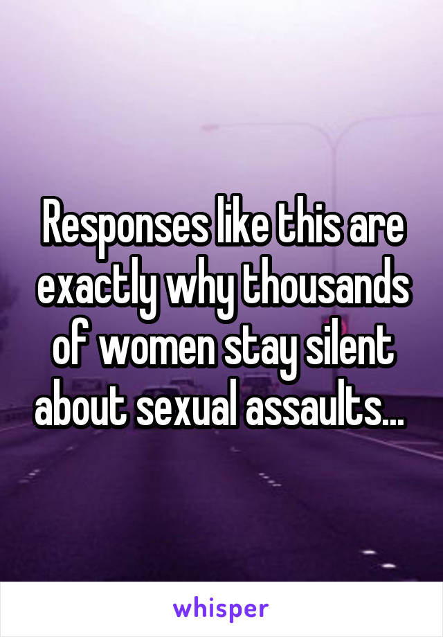 Responses like this are exactly why thousands of women stay silent about sexual assaults... 