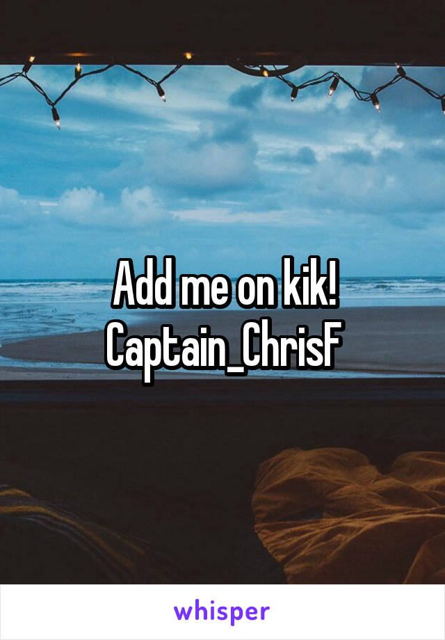 Add me on kik!
Captain_ChrisF