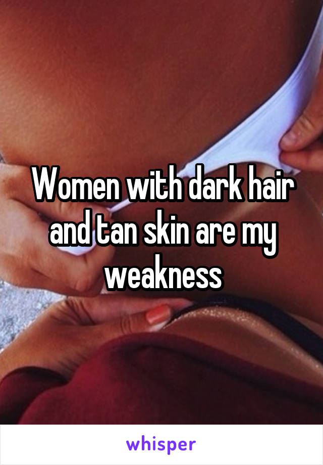 Women with dark hair and tan skin are my weakness