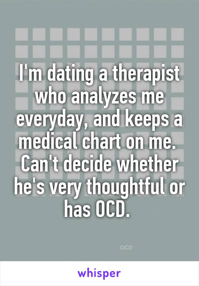 I'm dating a therapist who analyzes me everyday, and keeps a medical chart on me. 
Can't decide whether he's very thoughtful or has OCD. 