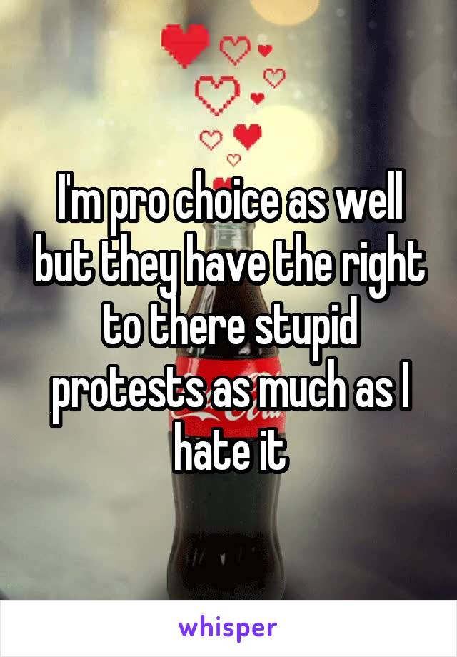 I'm pro choice as well but they have the right to there stupid protests as much as I hate it