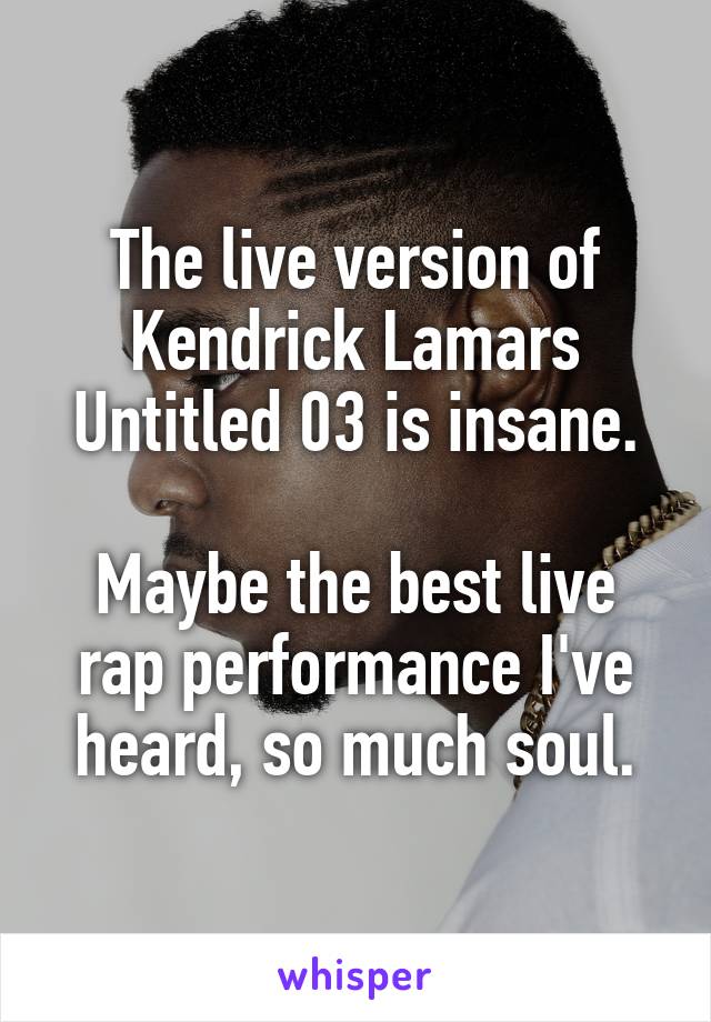 The live version of Kendrick Lamars Untitled 03 is insane.

Maybe the best live rap performance I've heard, so much soul.