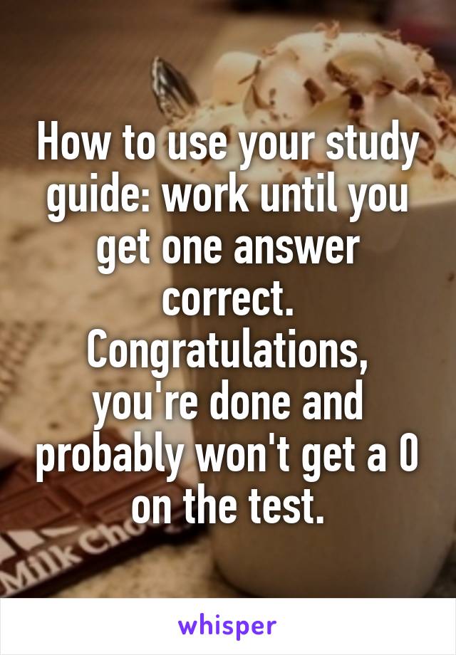 How to use your study guide: work until you get one answer correct. Congratulations, you're done and probably won't get a 0 on the test.