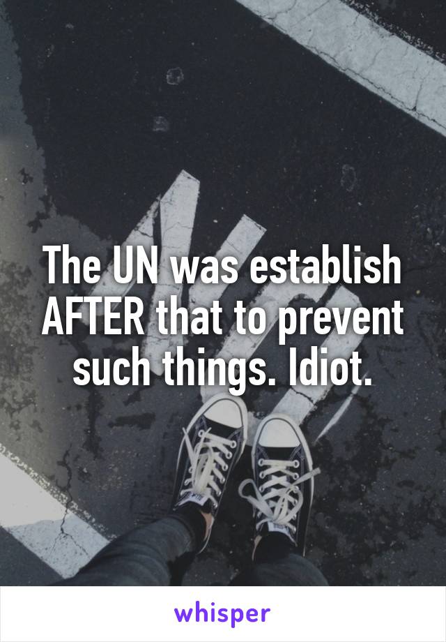 The UN was establish AFTER that to prevent such things. Idiot.