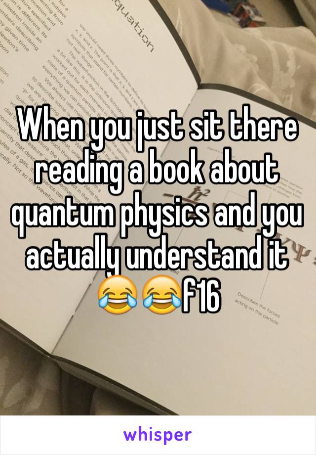 When you just sit there reading a book about quantum physics and you actually understand it 😂😂f16
