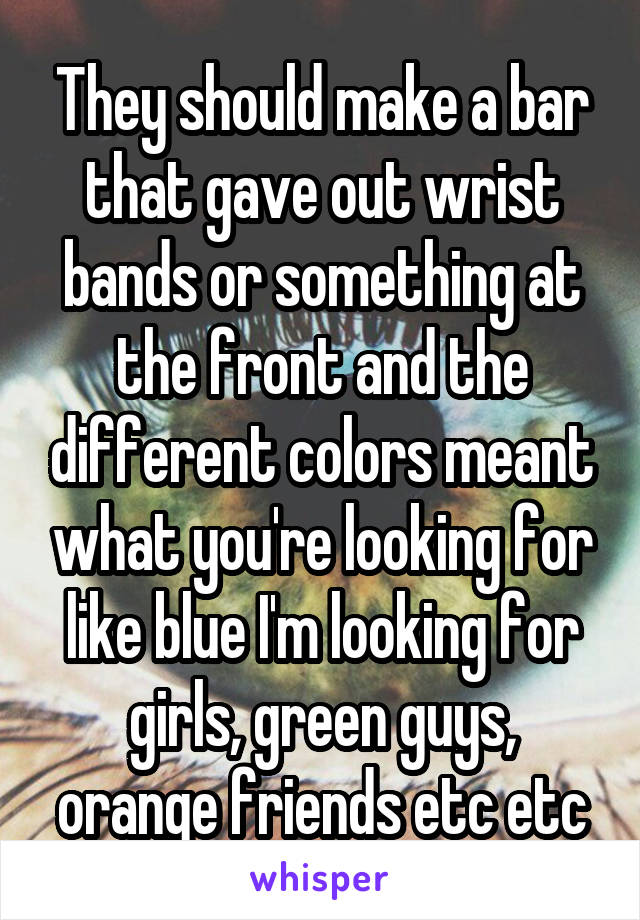 They should make a bar that gave out wrist bands or something at the front and the different colors meant what you're looking for like blue I'm looking for girls, green guys, orange friends etc etc