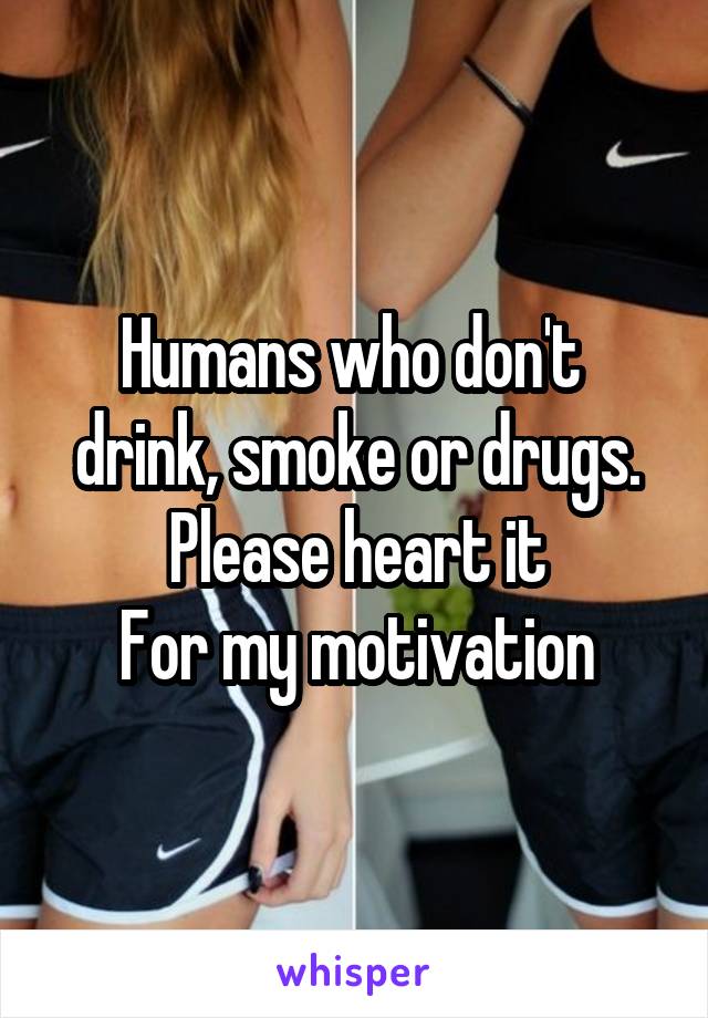 Humans who don't  drink, smoke or drugs.
Please heart it
For my motivation