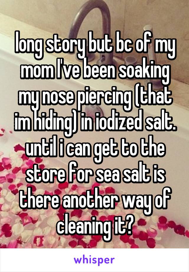 long story but bc of my mom I've been soaking my nose piercing (that im hiding) in iodized salt. until i can get to the store for sea salt is there another way of cleaning it?