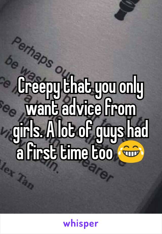 Creepy that you only want advice from girls. A lot of guys had a first time too 😂