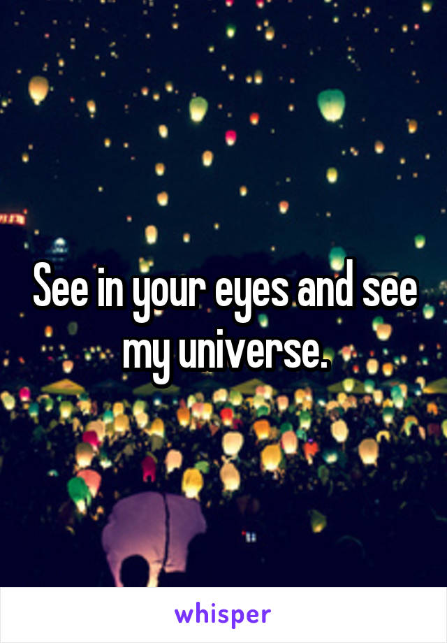 See in your eyes and see my universe.