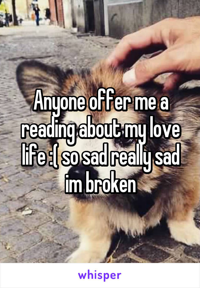 Anyone offer me a reading about my love life :( so sad really sad im broken