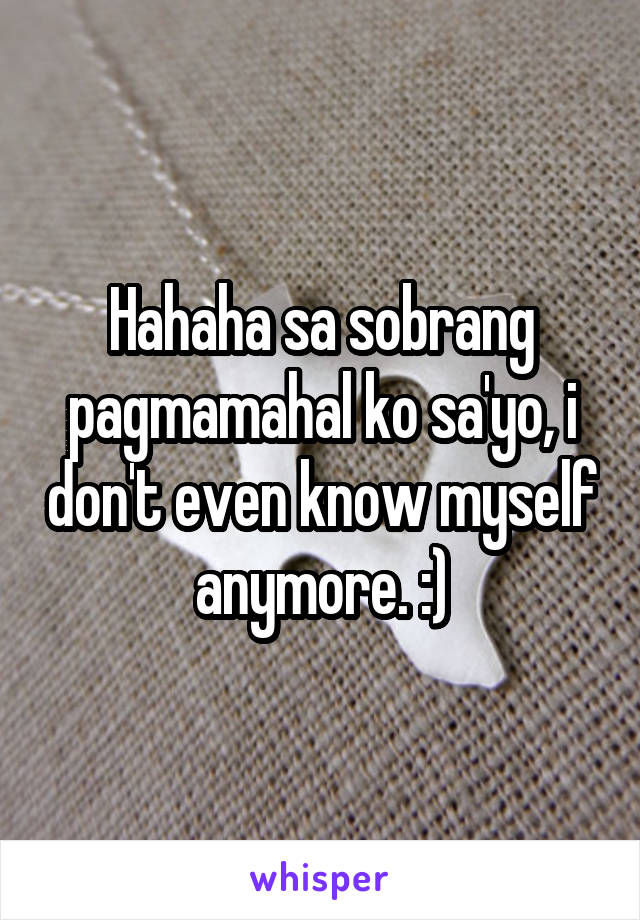 Hahaha sa sobrang pagmamahal ko sa'yo, i don't even know myself anymore. :)