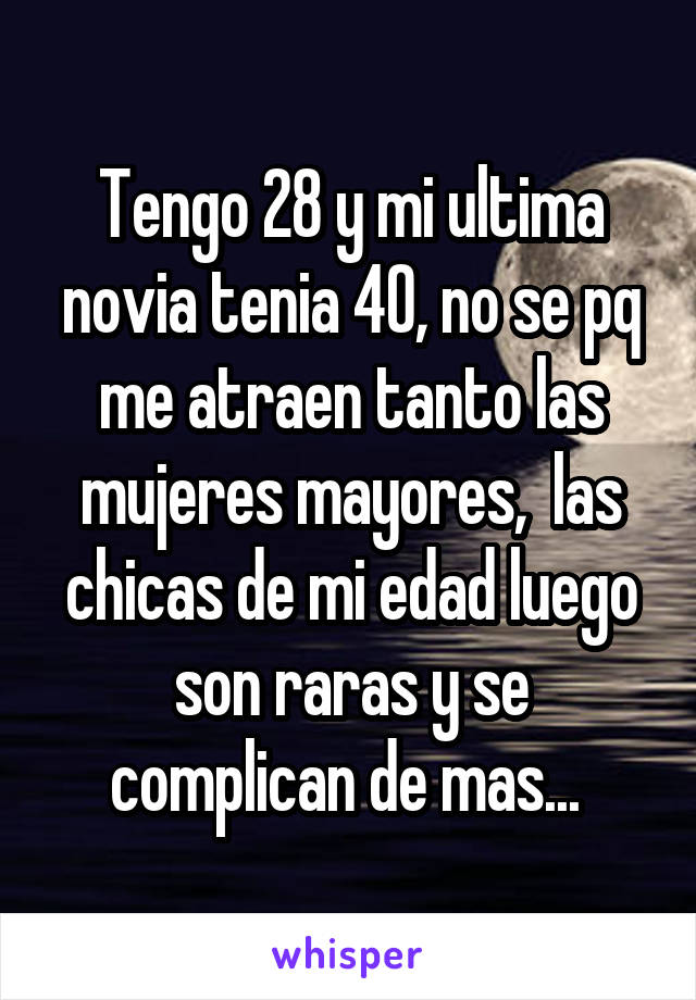 Tengo 28 y mi ultima novia tenia 40, no se pq me atraen tanto las mujeres mayores,  las chicas de mi edad luego son raras y se complican de mas... 