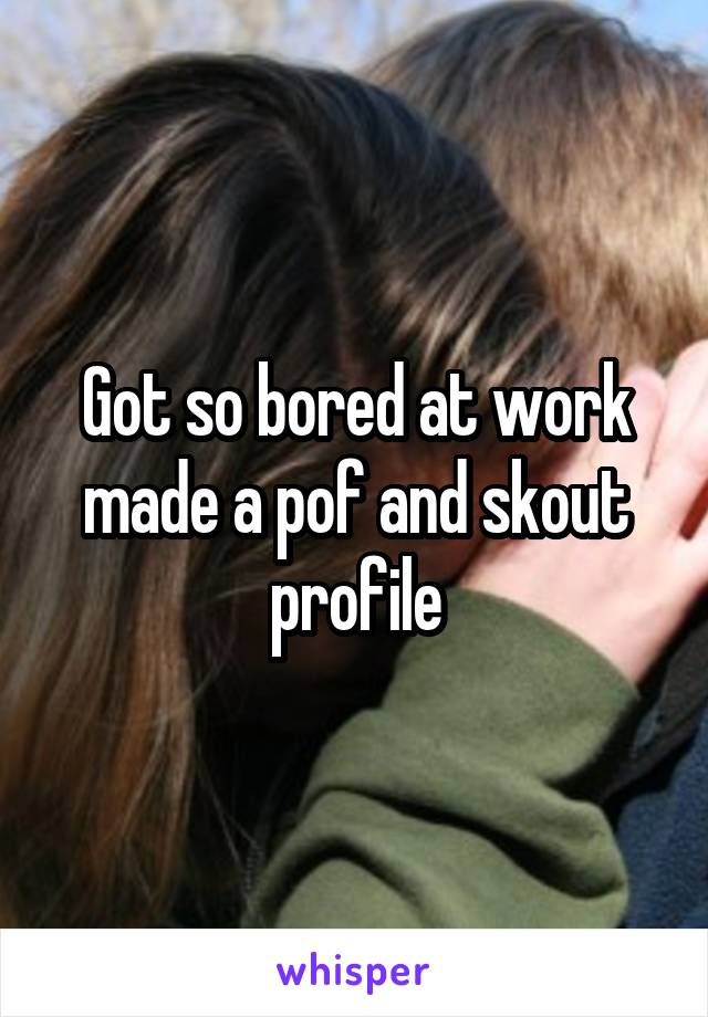 Got so bored at work made a pof and skout profile