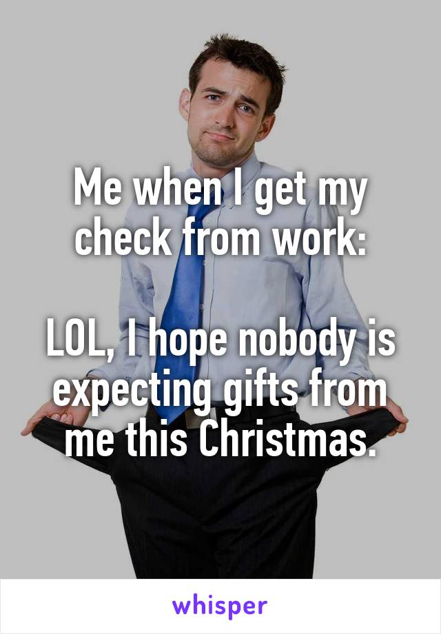 Me when I get my check from work:

LOL, I hope nobody is expecting gifts from me this Christmas.