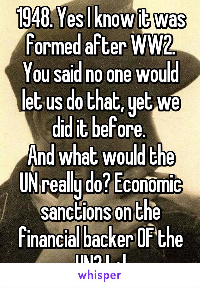 1948. Yes I know it was formed after WW2. You said no one would let us do that, yet we did it before. 
And what would the UN really do? Economic sanctions on the financial backer OF the UN? Lol