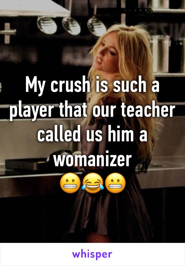 My crush is such a player that our teacher called us him a womanizer
😬😂😬